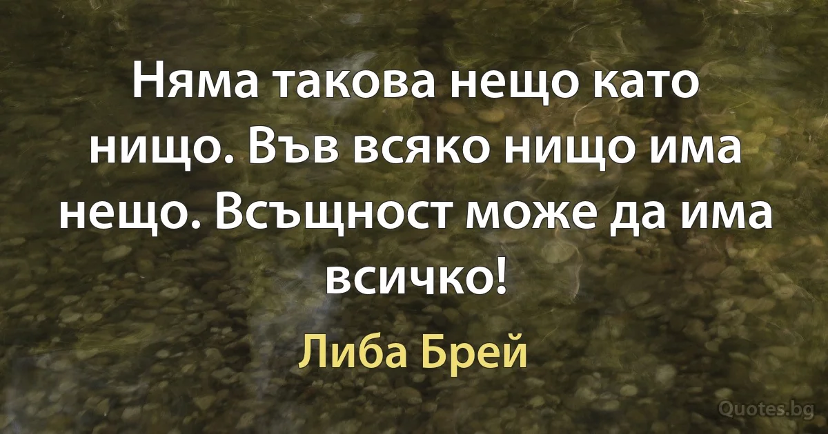 Няма такова нещо като нищо. Във всяко нищо има нещо. Всъщност може да има всичко! (Либа Брей)