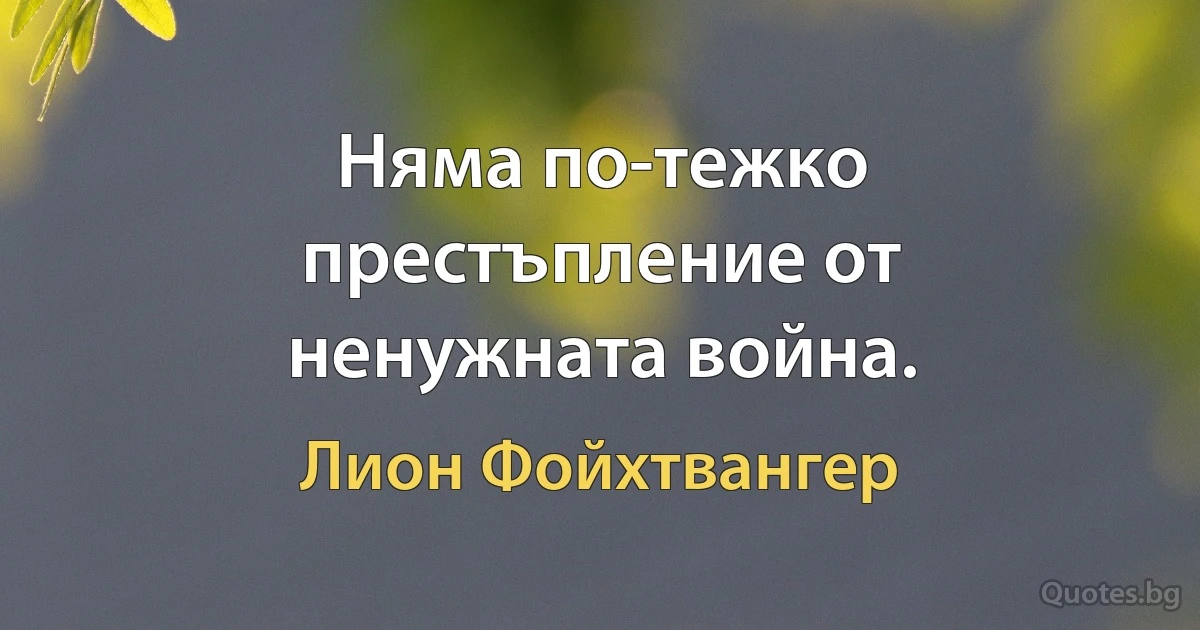 Няма по-тежко престъпление от ненужната война. (Лион Фойхтвангер)