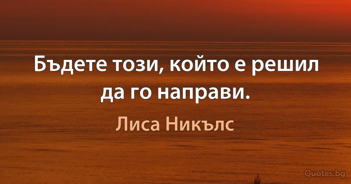 Бъдете този, който е решил да го направи. (Лиса Никълс)