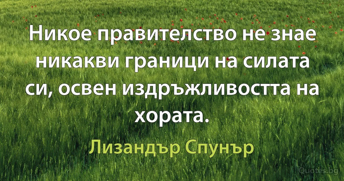 Никое правителство не знае никакви граници на силата си, освен издръжливостта на хората. (Лизандър Спунър)