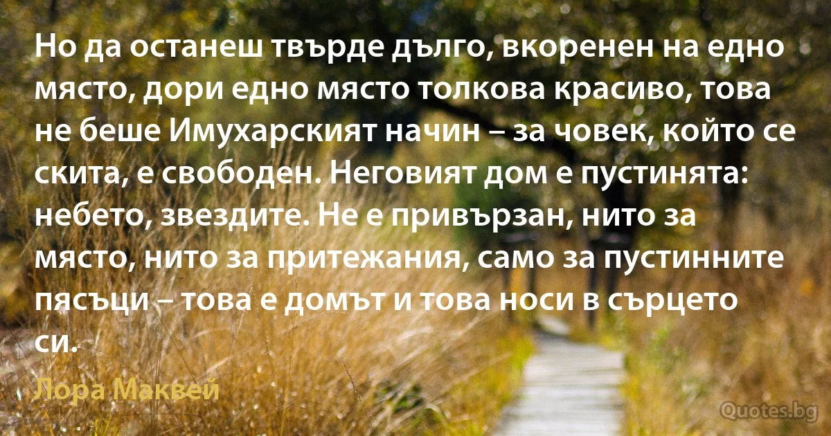 Но да останеш твърде дълго, вкоренен на едно място, дори едно място толкова красиво, това не беше Имухарският начин – за човек, който се скита, е свободен. Неговият дом е пустинята: небето, звездите. Не е привързан, нито за място, нито за притежания, само за пустинните пясъци – това е домът и това носи в сърцето си. (Лора Маквей)