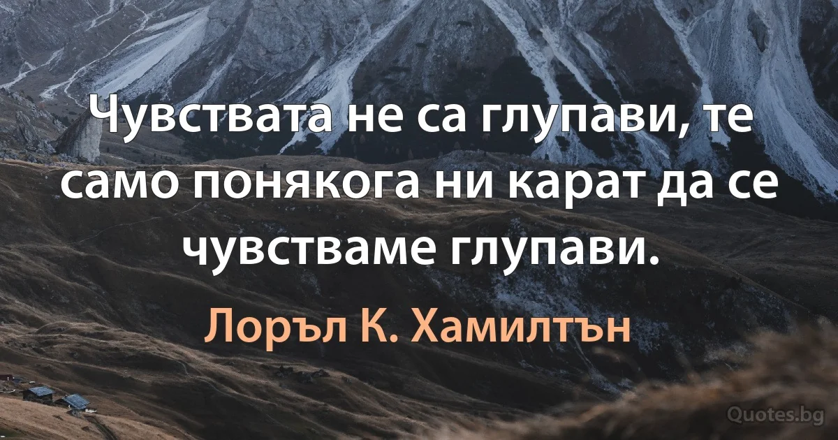 Чувствата не са глупави, те само понякога ни карат да се чувстваме глупави. (Лоръл К. Хамилтън)