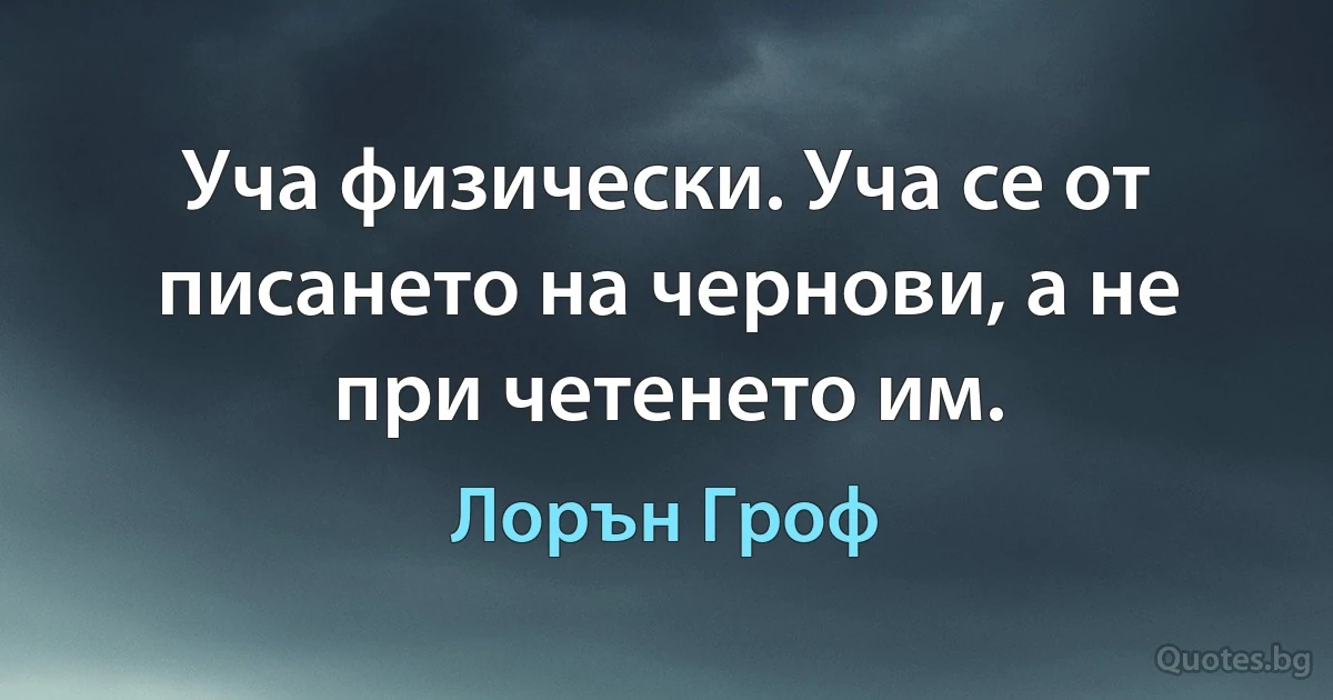 Уча физически. Уча се от писането на чернови, а не при четенето им. (Лорън Гроф)