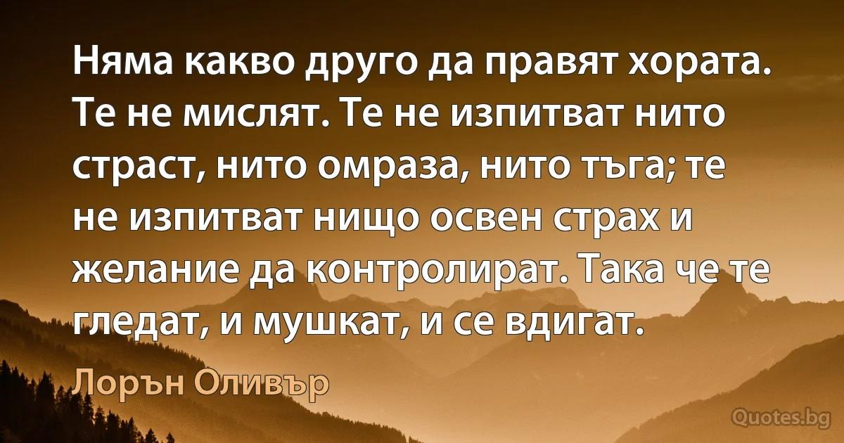 Няма какво друго да правят хората. Те не мислят. Те не изпитват нито страст, нито омраза, нито тъга; те не изпитват нищо освен страх и желание да контролират. Така че те гледат, и мушкат, и се вдигат. (Лорън Оливър)