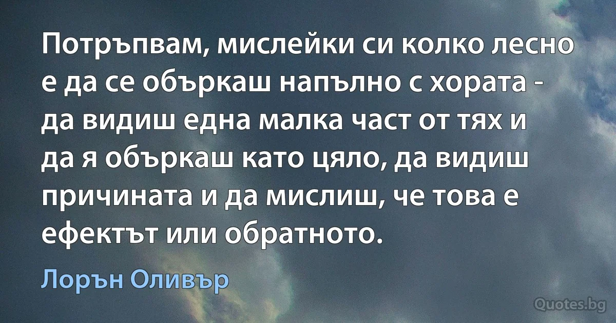 Потръпвам, мислейки си колко лесно е да се объркаш напълно с хората - да видиш една малка част от тях и да я объркаш като цяло, да видиш причината и да мислиш, че това е ефектът или обратното. (Лорън Оливър)