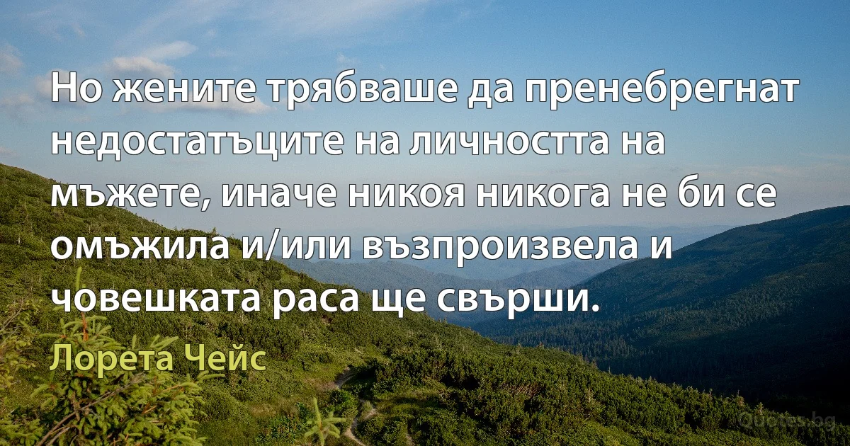 Но жените трябваше да пренебрегнат недостатъците на личността на мъжете, иначе никоя никога не би се омъжила и/или възпроизвела и човешката раса ще свърши. (Лорета Чейс)