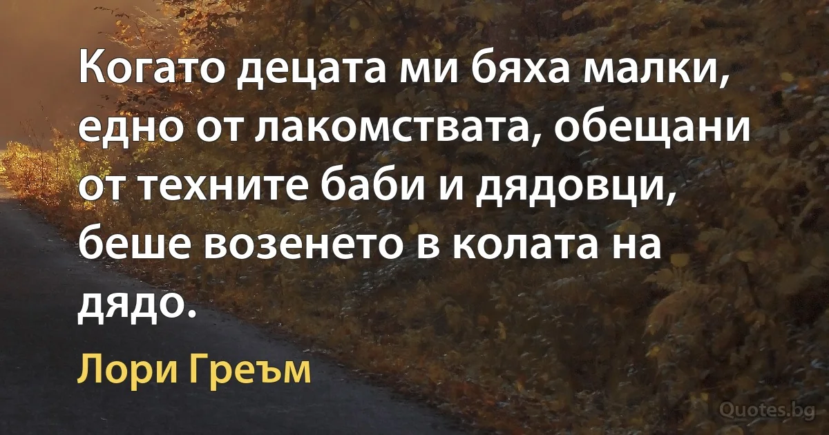 Когато децата ми бяха малки, едно от лакомствата, обещани от техните баби и дядовци, беше возенето в колата на дядо. (Лори Греъм)