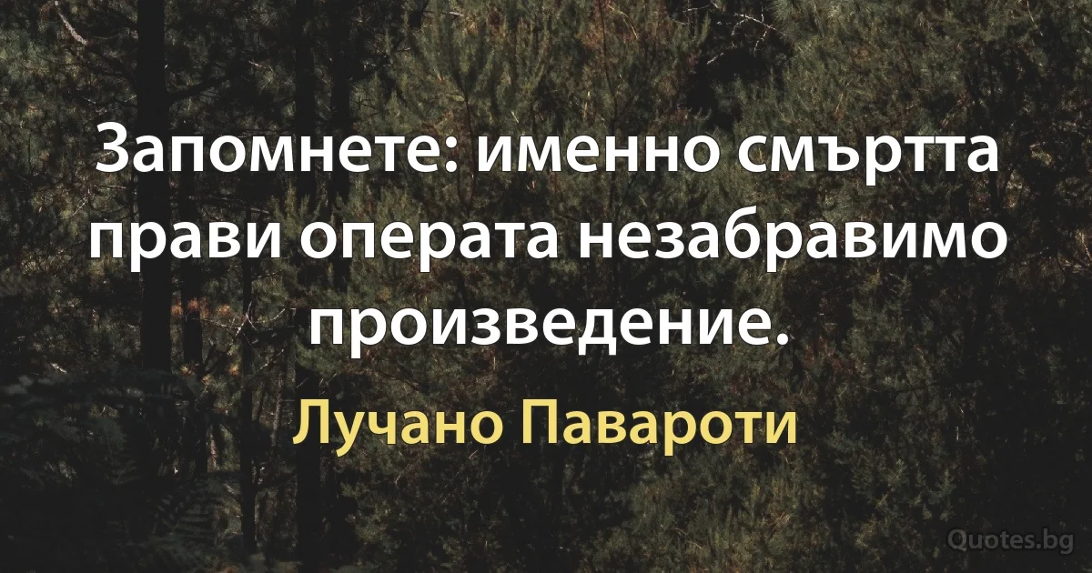 Запомнете: именно смъртта прави операта незабравимо произведение. (Лучано Павароти)