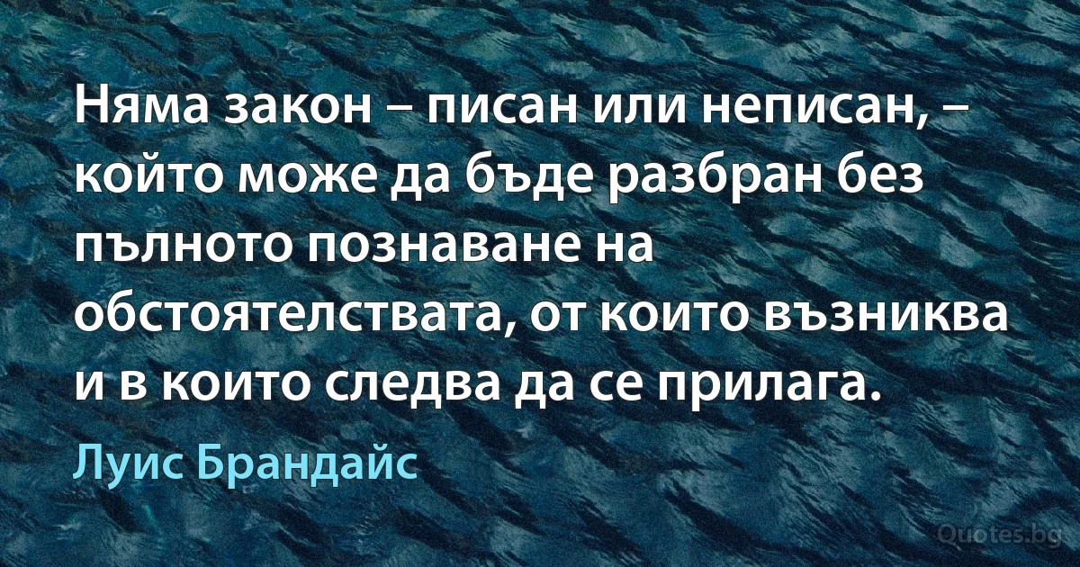 Няма закон – писан или неписан, – който може да бъде разбран без пълното познаване на обстоятелствата, от които възниква и в които следва да се прилага. (Луис Брандайс)