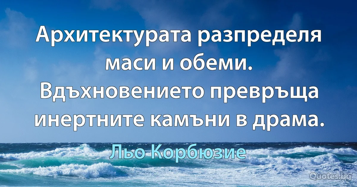 Архитектурата разпределя маси и обеми. Вдъхновението превръща инертните камъни в драма. (Льо Корбюзие)