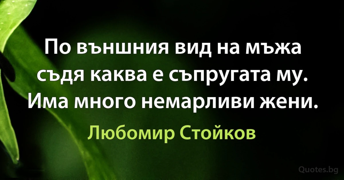 По външния вид на мъжа съдя каква е съпругата му. Има много немарливи жени. (Любомир Стойков)