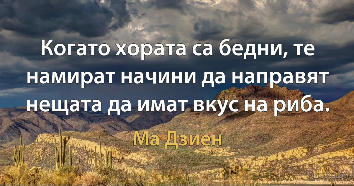 Когато хората са бедни, те намират начини да направят нещата да имат вкус на риба. (Ма Дзиен)