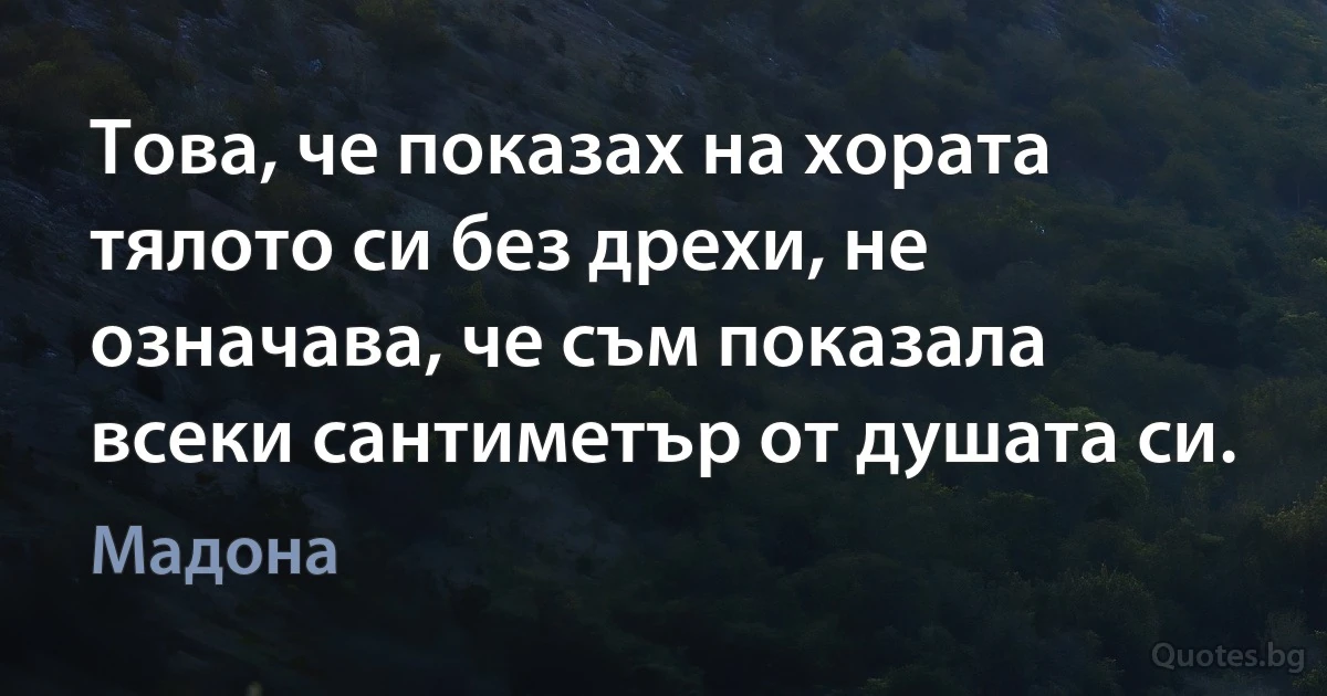 Това, че показах на хората тялото си без дрехи, не означава, че съм показала всеки сантиметър от душата си. (Мадона)