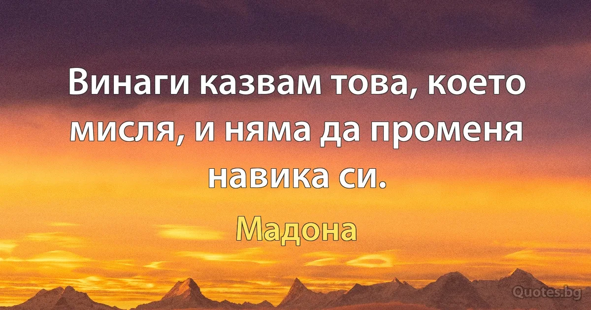 Винаги казвам това, което мисля, и няма да променя навика си. (Мадона)