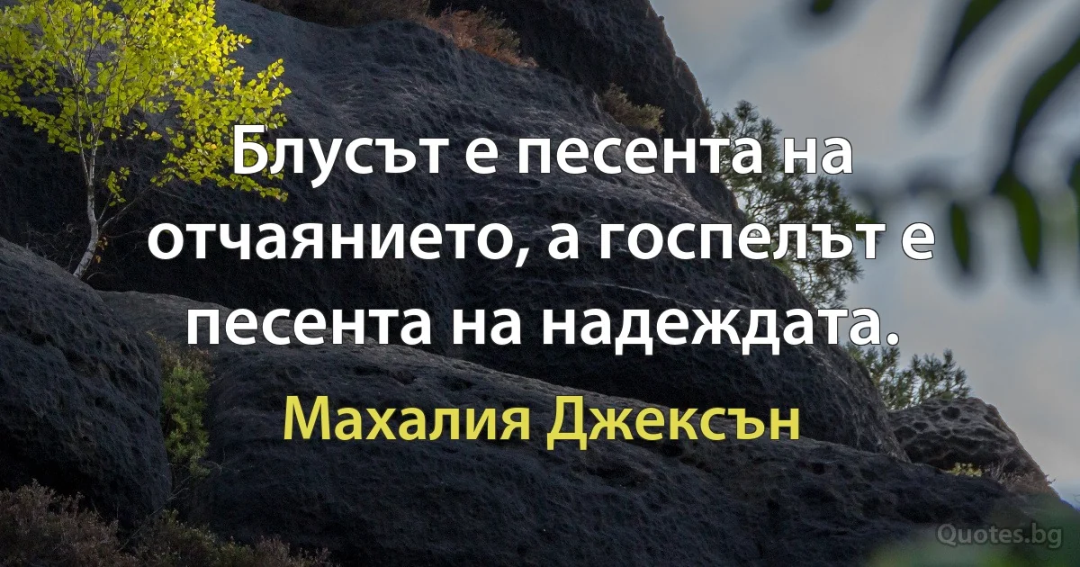 Блусът е песента на отчаянието, а госпелът е песента на надеждата. (Махалия Джексън)