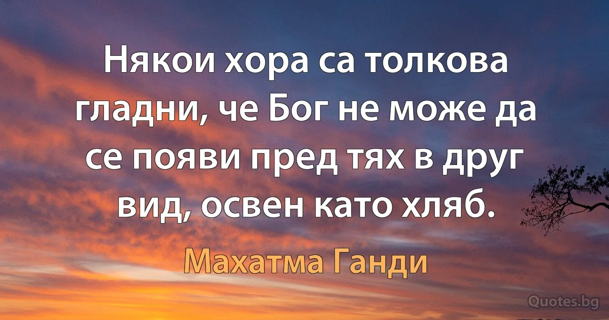 Някои хора са толкова гладни, че Бог не може да се появи пред тях в друг вид, освен като хляб. (Махатма Ганди)