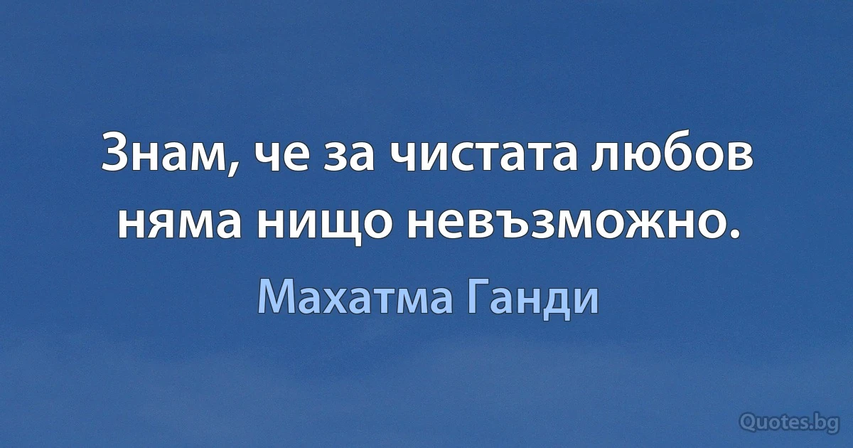 Знам, че за чистата любов няма нищо невъзможно. (Махатма Ганди)