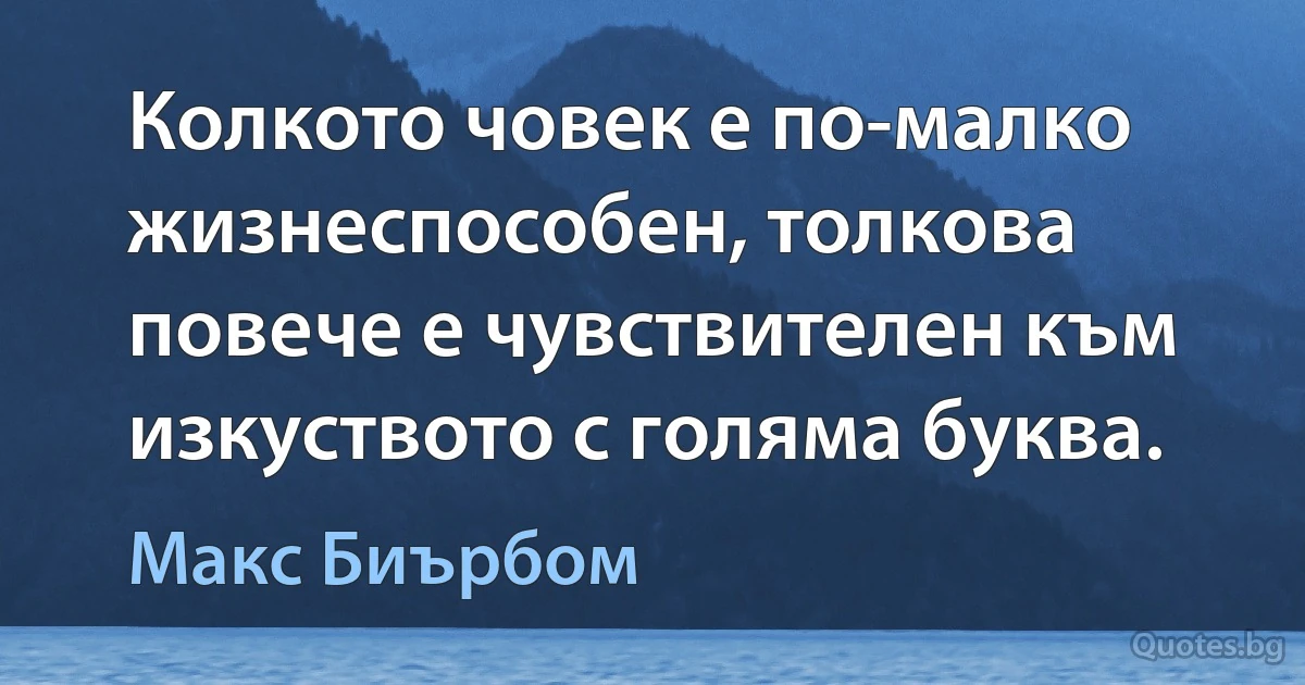 Колкото човек е по-малко жизнеспособен, толкова повече е чувствителен към изкуството с голяма буква. (Макс Биърбом)