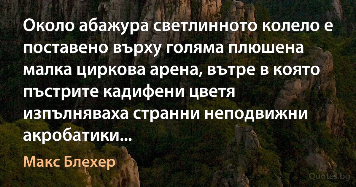 Около абажура светлинното колело е поставено върху голяма плюшена малка циркова арена, вътре в която пъстрите кадифени цветя изпълняваха странни неподвижни акробатики... (Макс Блехер)