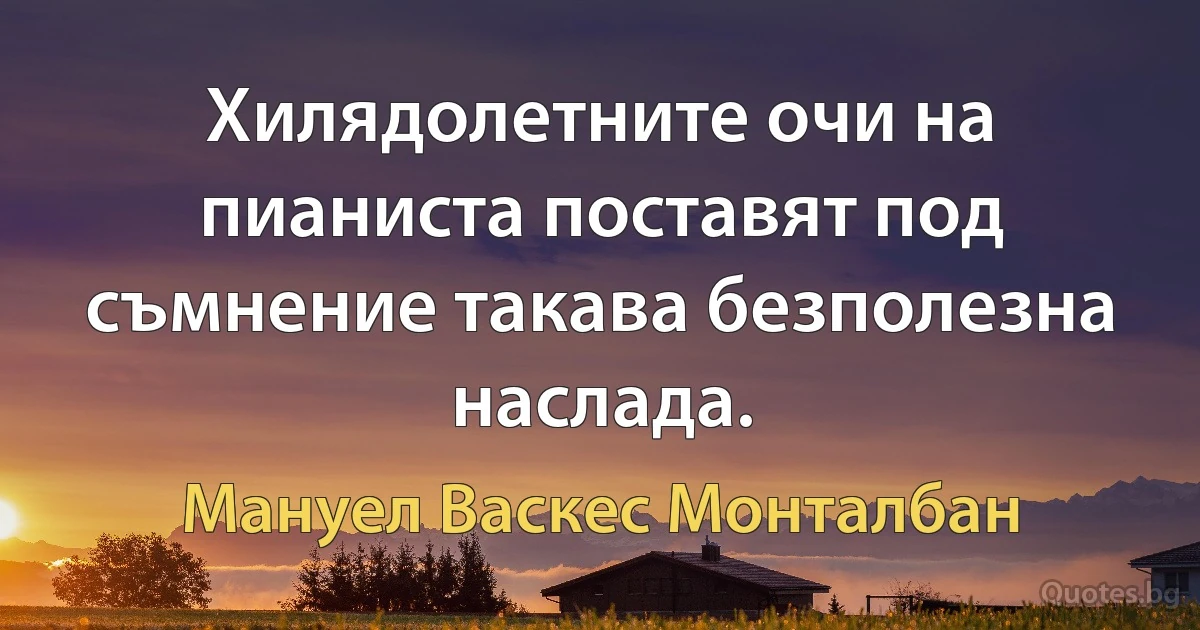 Хилядолетните очи на пианиста поставят под съмнение такава безполезна наслада. (Мануел Васкес Монталбан)