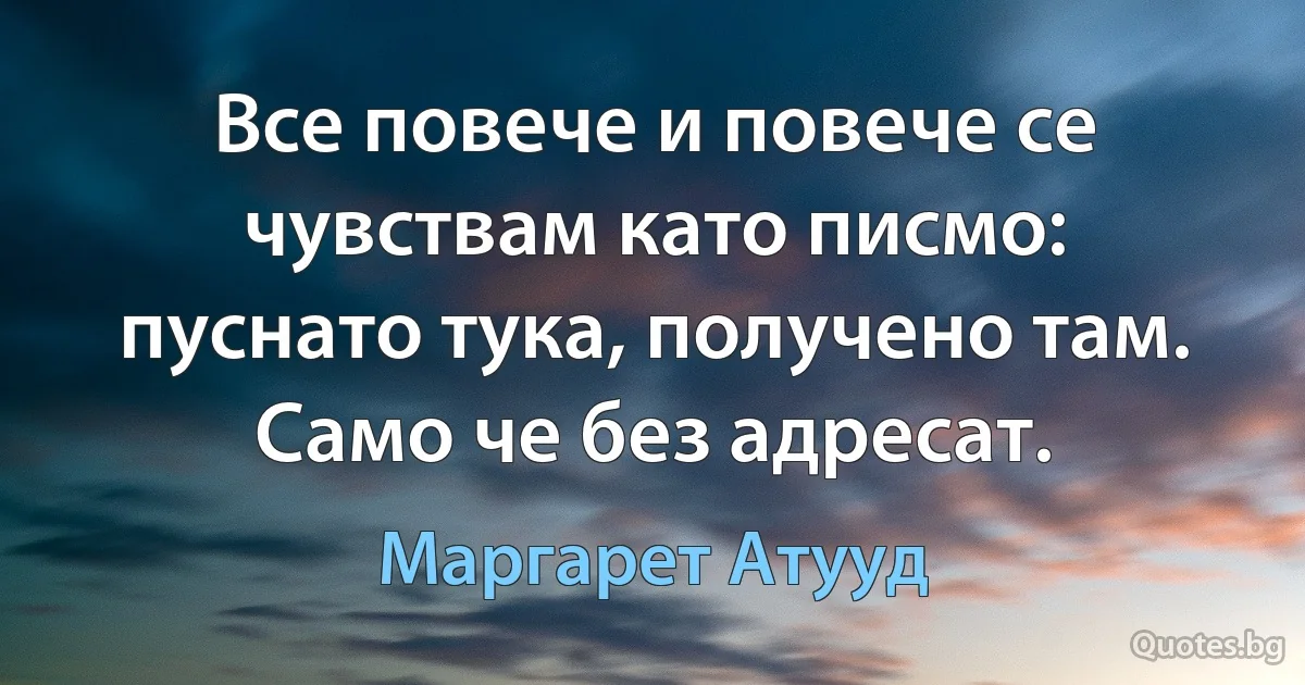 Все повече и повече се чувствам като писмо: пуснато тука, получено там. Само че без адресат. (Маргарет Атууд)