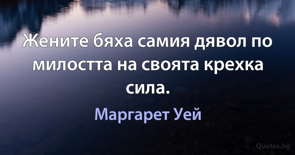 Жените бяха самия дявол по милостта на своята крехка сила. (Маргарет Уей)