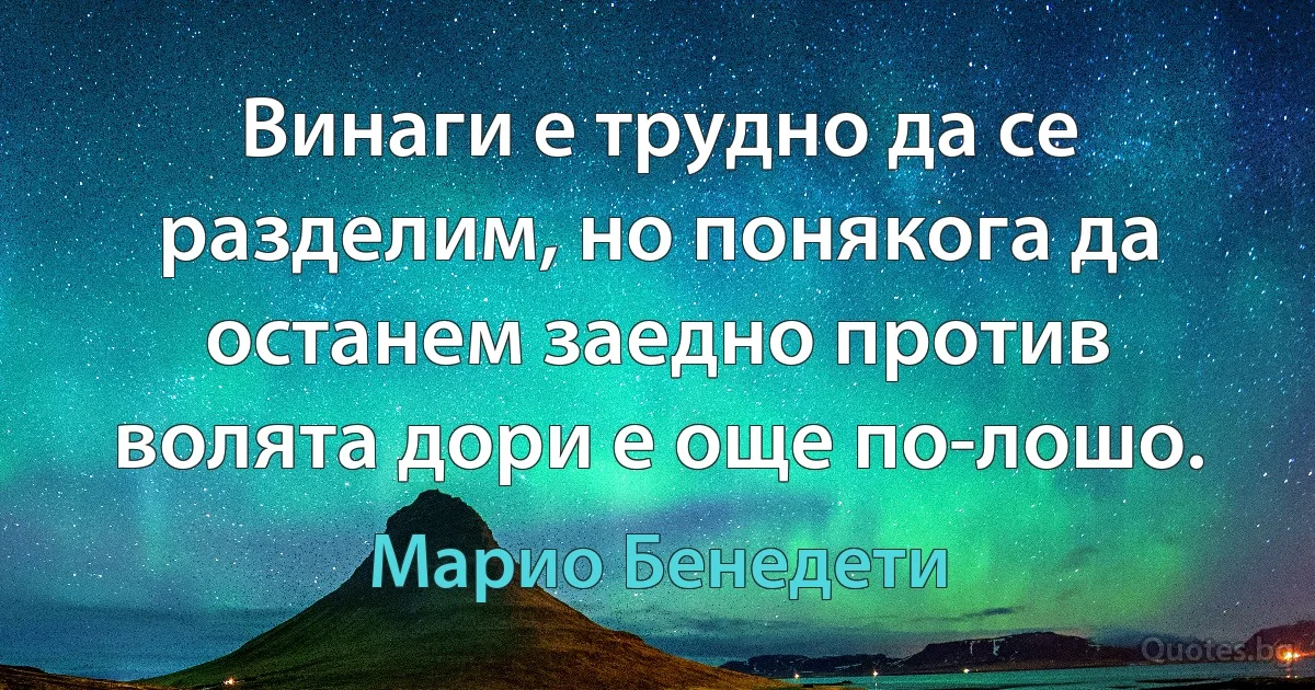 Винаги е трудно да се разделим, но понякога да останем заедно против волята дори е още по-лошо. (Марио Бенедети)