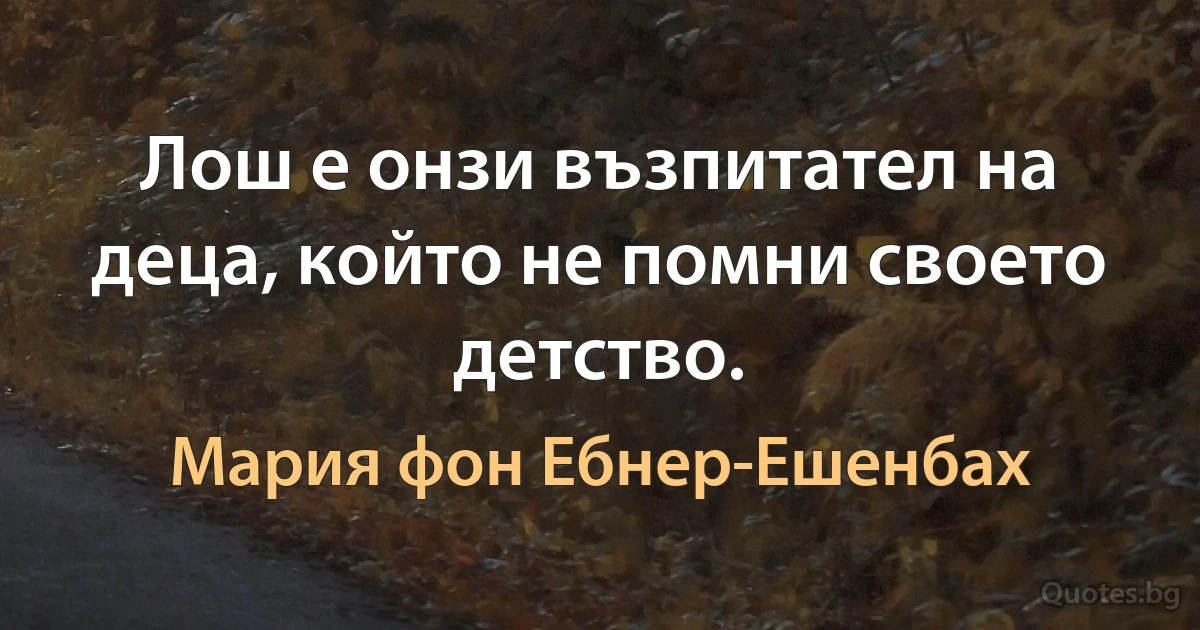 Лош е онзи възпитател на деца, който не помни своето детство. (Мария фон Ебнер-Ешенбах)