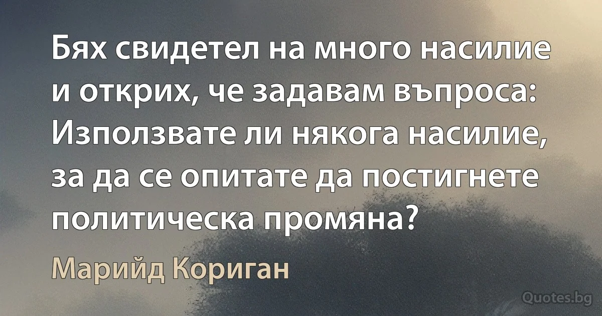 Бях свидетел на много насилие и открих, че задавам въпроса: Използвате ли някога насилие, за да се опитате да постигнете политическа промяна? (Марийд Кориган)