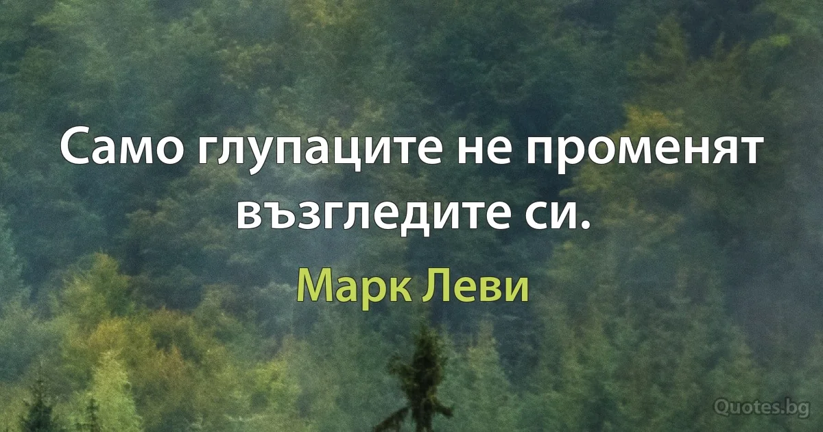 Само глупаците не променят възгледите си. (Марк Леви)