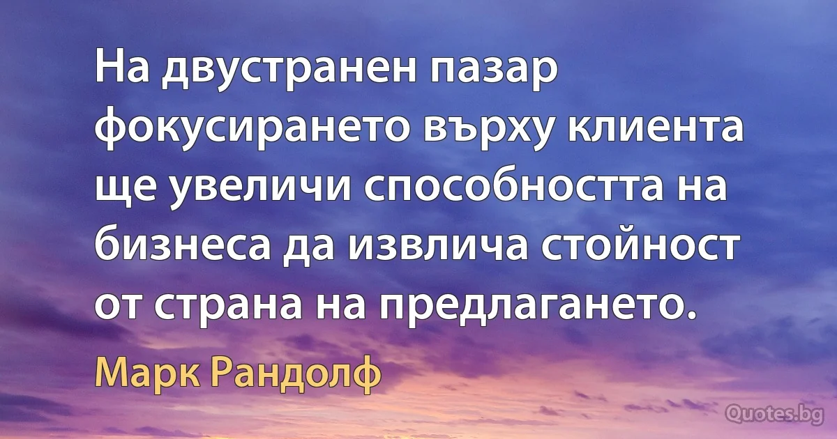 На двустранен пазар фокусирането върху клиента ще увеличи способността на бизнеса да извлича стойност от страна на предлагането. (Марк Рандолф)