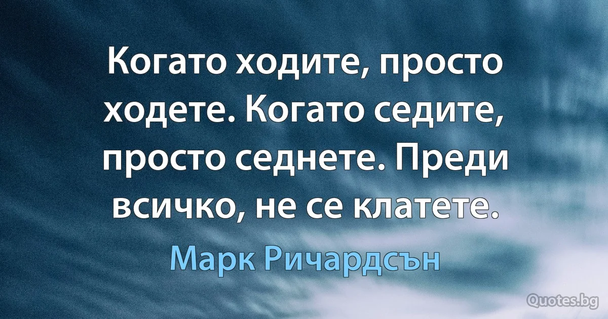 Когато ходите, просто ходете. Когато седите, просто седнете. Преди всичко, не се клатете. (Марк Ричардсън)