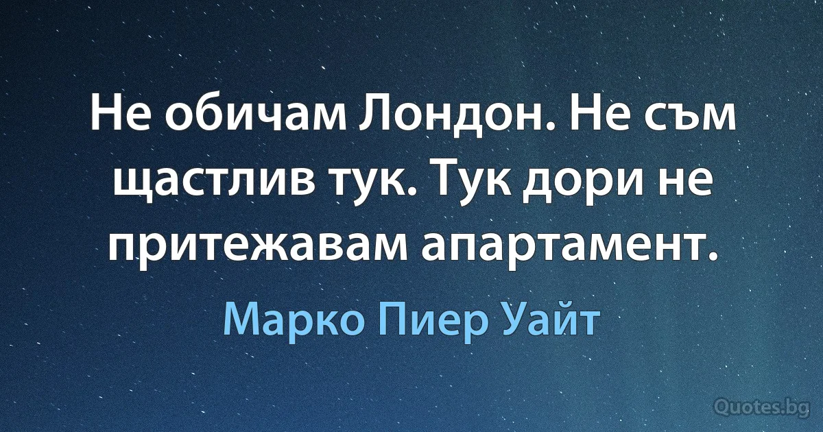 Не обичам Лондон. Не съм щастлив тук. Тук дори не притежавам апартамент. (Марко Пиер Уайт)