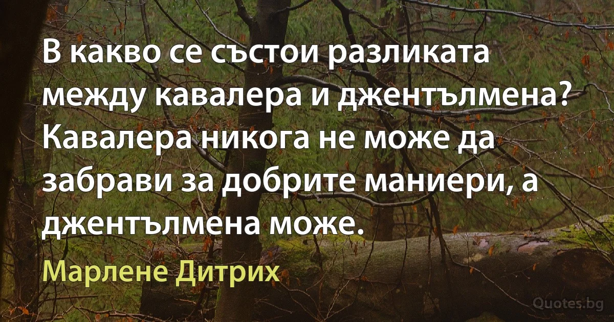 В какво се състои разликата между кавалера и джентълмена? Кавалера никога не може да забрави за добрите маниери, а джентълмена може. (Марлене Дитрих)