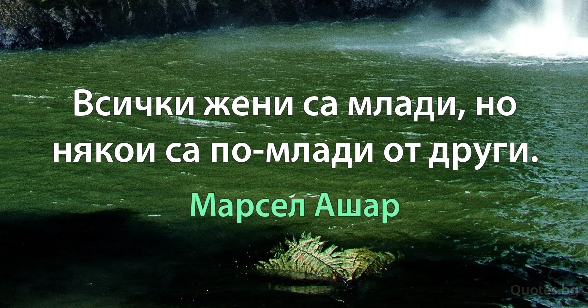 Всички жени са млади, но някои са по-млади от други. (Марсел Ашар)