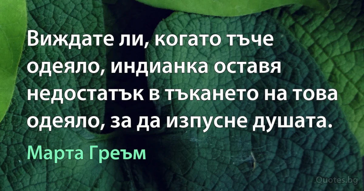 Виждате ли, когато тъче одеяло, индианка оставя недостатък в тъкането на това одеяло, за да изпусне душата. (Марта Греъм)