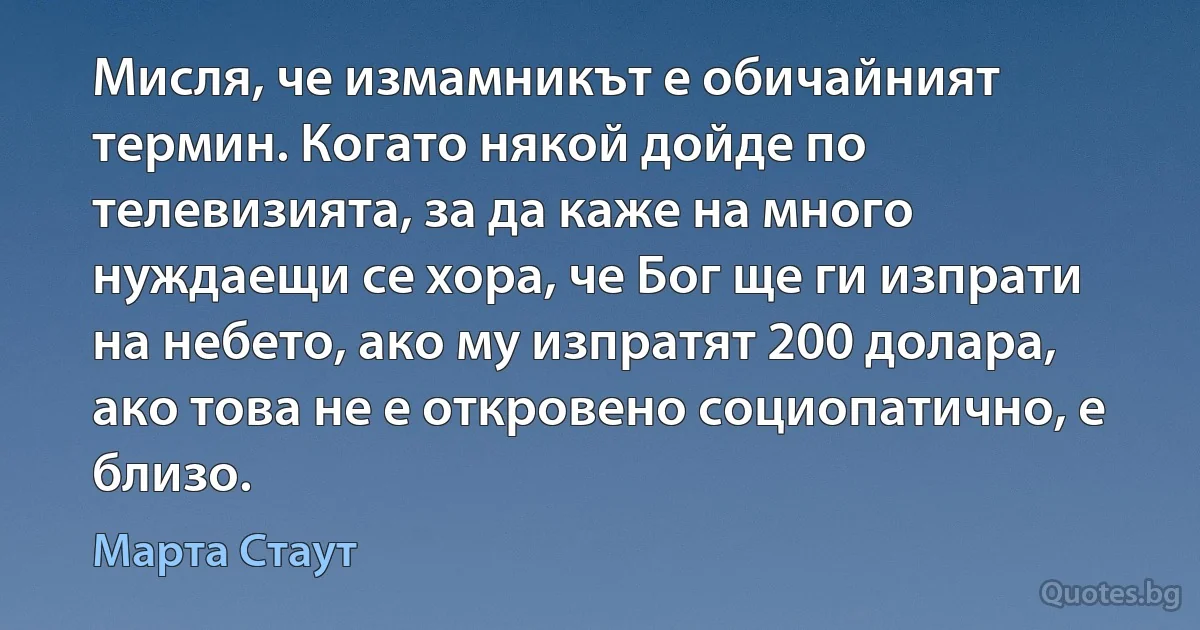 Мисля, че измамникът е обичайният термин. Когато някой дойде по телевизията, за да каже на много нуждаещи се хора, че Бог ще ги изпрати на небето, ако му изпратят 200 долара, ако това не е откровено социопатично, е близо. (Марта Стаут)