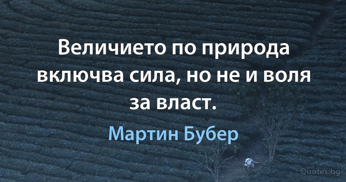 Величието по природа включва сила, но не и воля за власт. (Мартин Бубер)