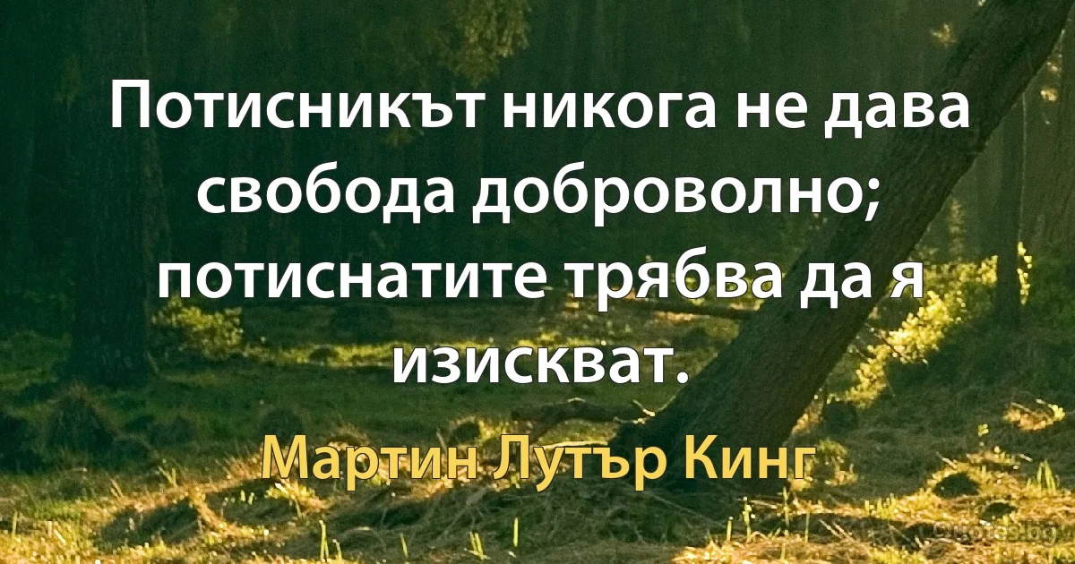 Потисникът никога не дава свобода доброволно; потиснатите трябва да я изискват. (Мартин Лутър Кинг)