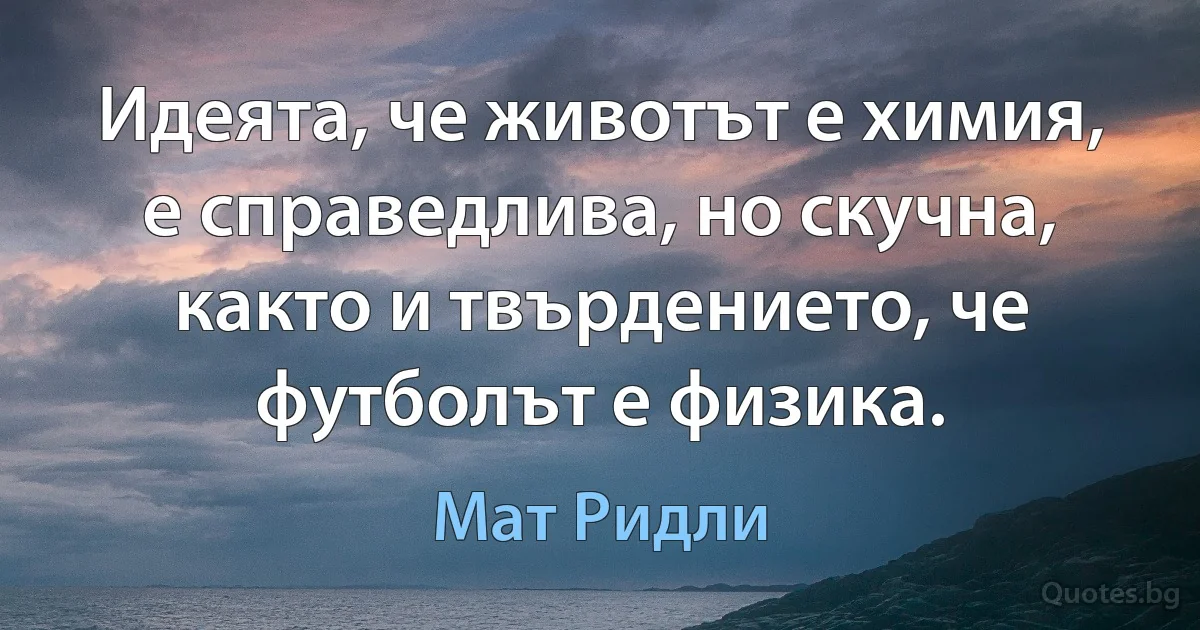 Идеята, че животът е химия, е справедлива, но скучна, както и твърдението, че футболът е физика. (Мат Ридли)