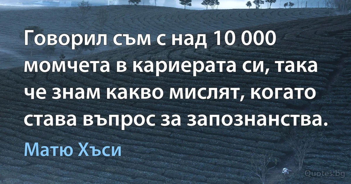 Говорил съм с над 10 000 момчета в кариерата си, така че знам какво мислят, когато става въпрос за запознанства. (Матю Хъси)