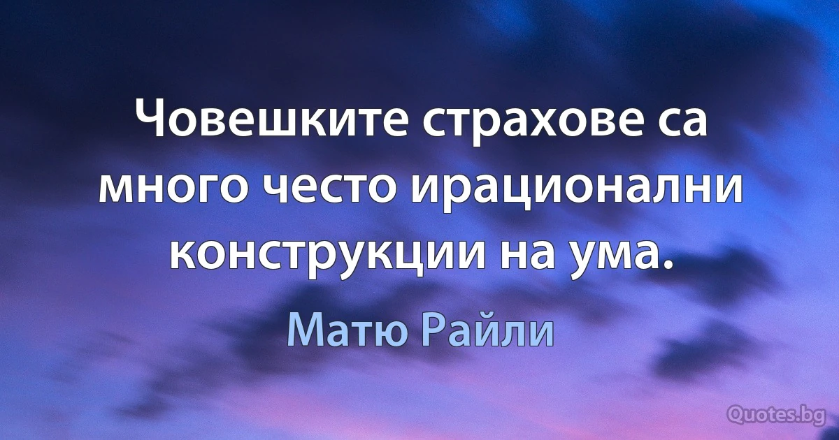 Човешките страхове са много често ирационални конструкции на ума. (Матю Райли)