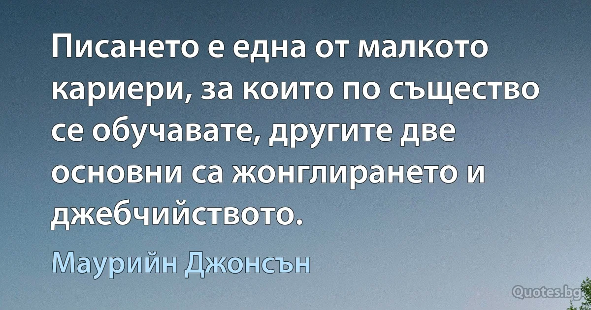 Писането е една от малкото кариери, за които по същество се обучавате, другите две основни са жонглирането и джебчийството. (Маурийн Джонсън)