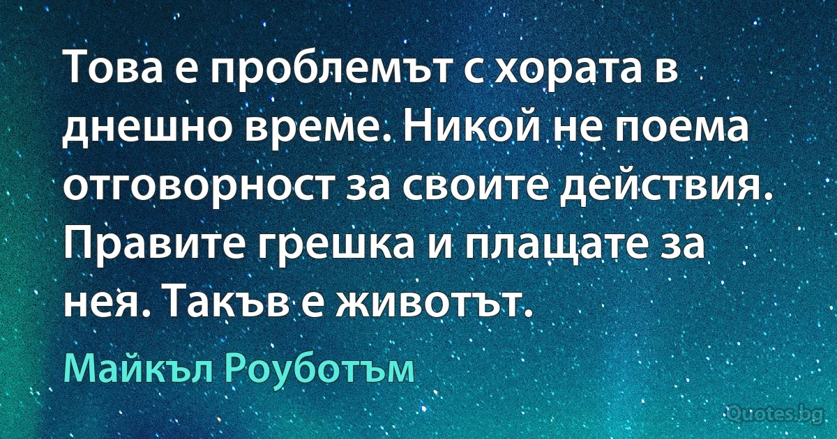 Това е проблемът с хората в днешно време. Никой не поема отговорност за своите действия. Правите грешка и плащате за нея. Такъв е животът. (Майкъл Роуботъм)