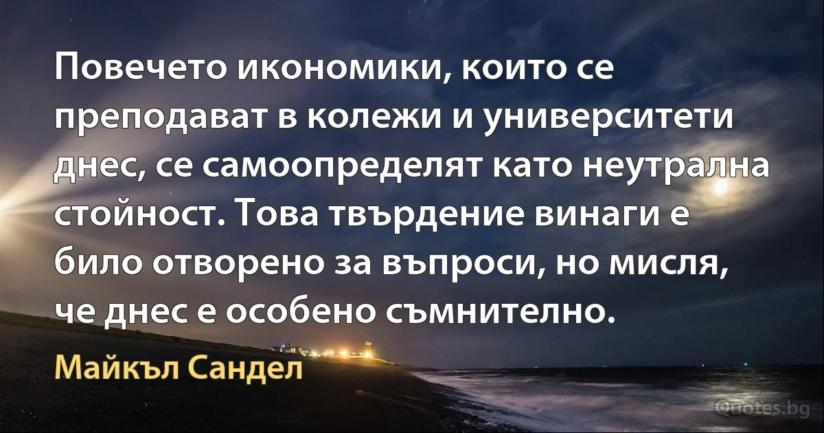 Повечето икономики, които се преподават в колежи и университети днес, се самоопределят като неутрална стойност. Това твърдение винаги е било отворено за въпроси, но мисля, че днес е особено съмнително. (Майкъл Сандел)