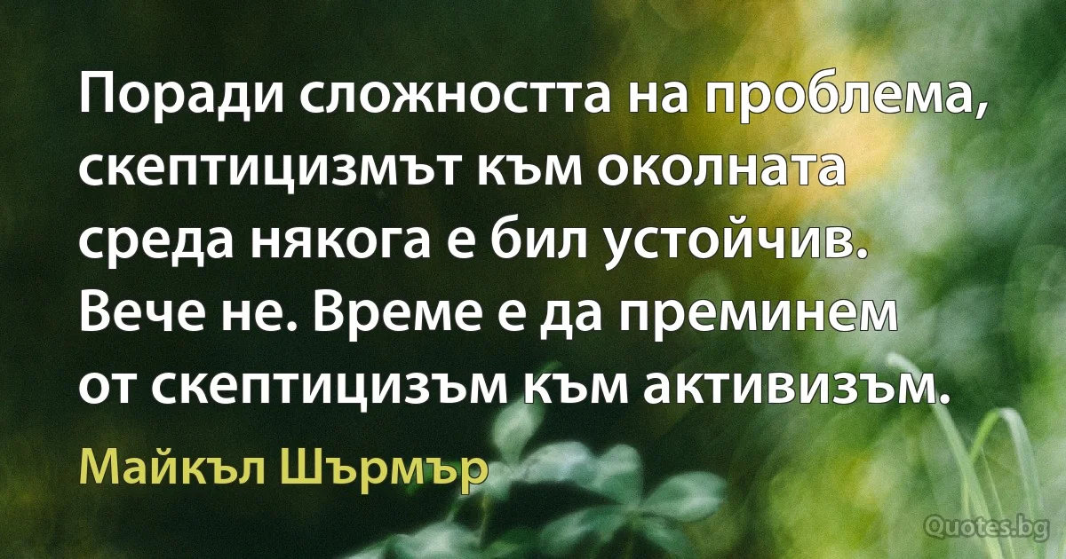 Поради сложността на проблема, скептицизмът към околната среда някога е бил устойчив. Вече не. Време е да преминем от скептицизъм към активизъм. (Майкъл Шърмър)