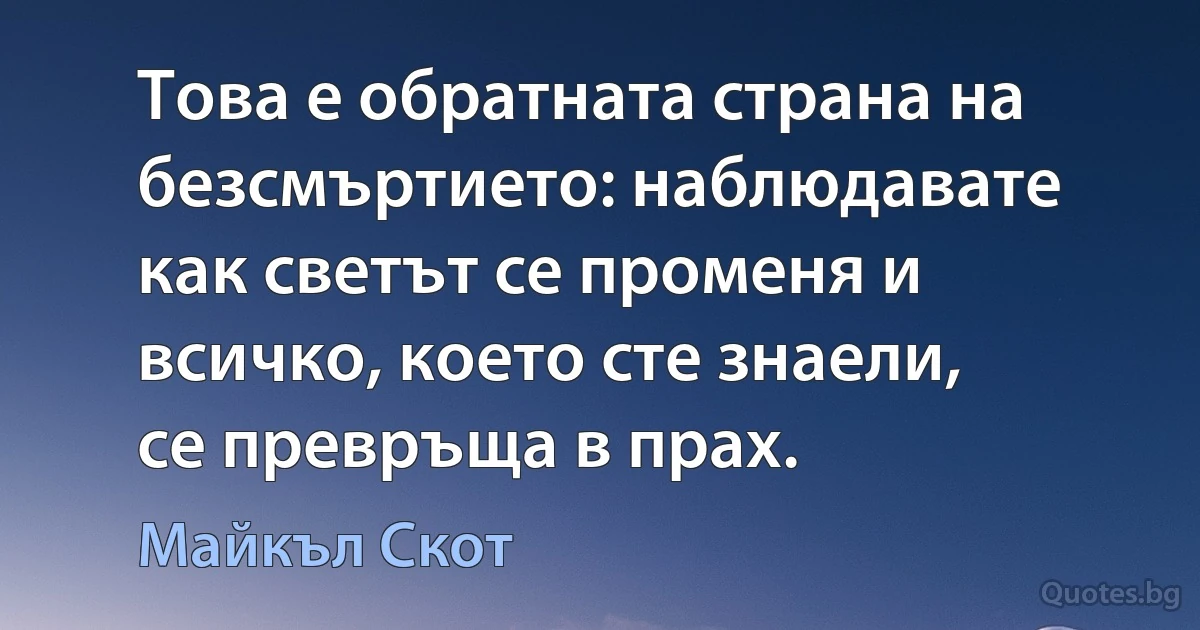 Това е обратната страна на безсмъртието: наблюдавате как светът се променя и всичко, което сте знаели, се превръща в прах. (Майкъл Скот)