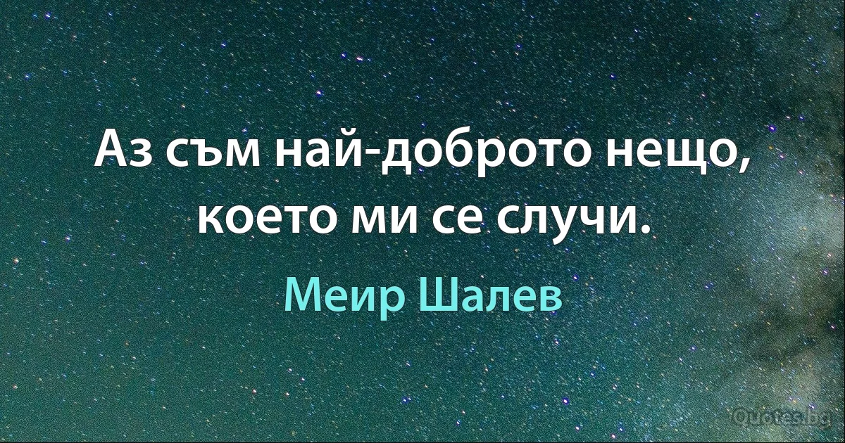 Аз съм най-доброто нещо, което ми се случи. (Меир Шалев)