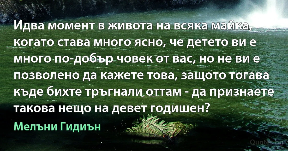 Идва момент в живота на всяка майка, когато става много ясно, че детето ви е много по-добър човек от вас, но не ви е позволено да кажете това, защото тогава къде бихте тръгнали оттам - да признаете такова нещо на девет годишен? (Мелъни Гидиън)