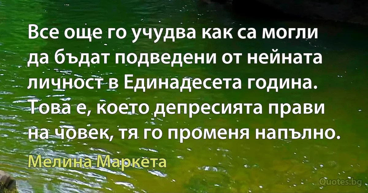 Все още го учудва как са могли да бъдат подведени от нейната личност в Единадесета година. Това е, което депресията прави на човек, тя го променя напълно. (Мелина Маркета)